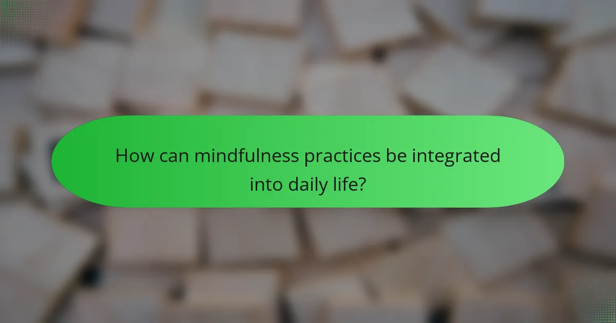 How can mindfulness practices be integrated into daily life?