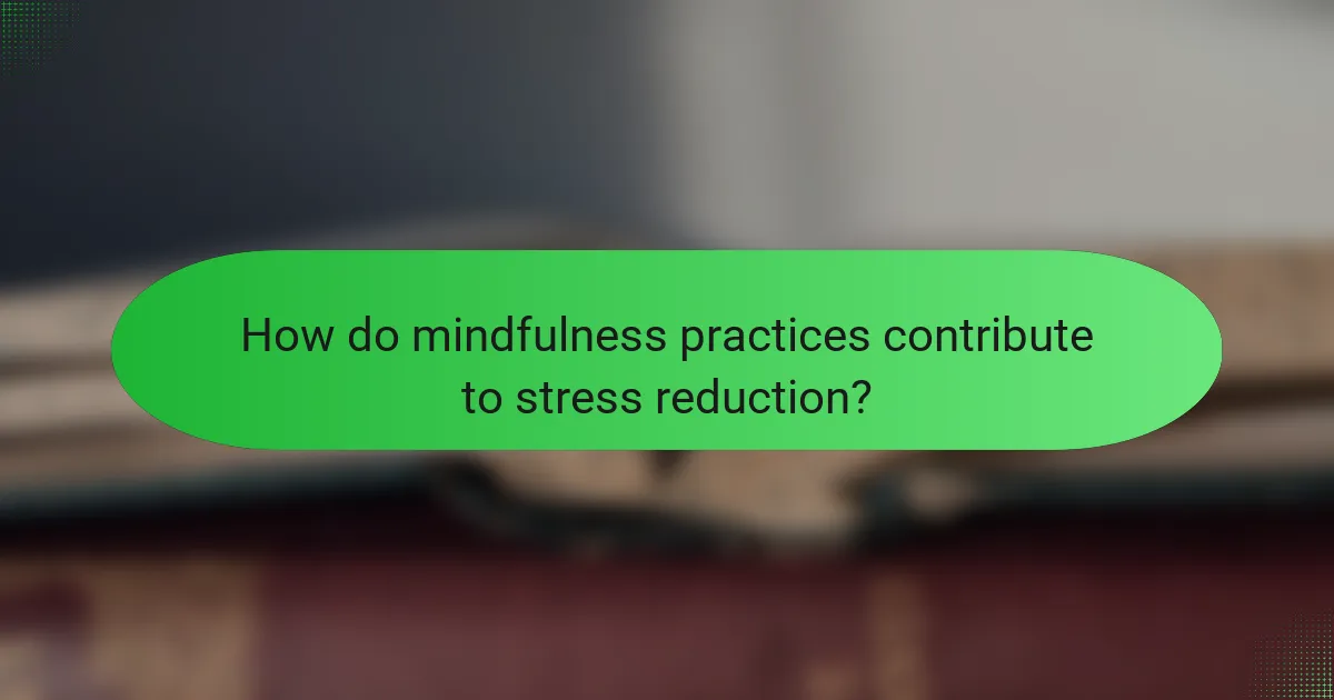 How do mindfulness practices contribute to stress reduction?