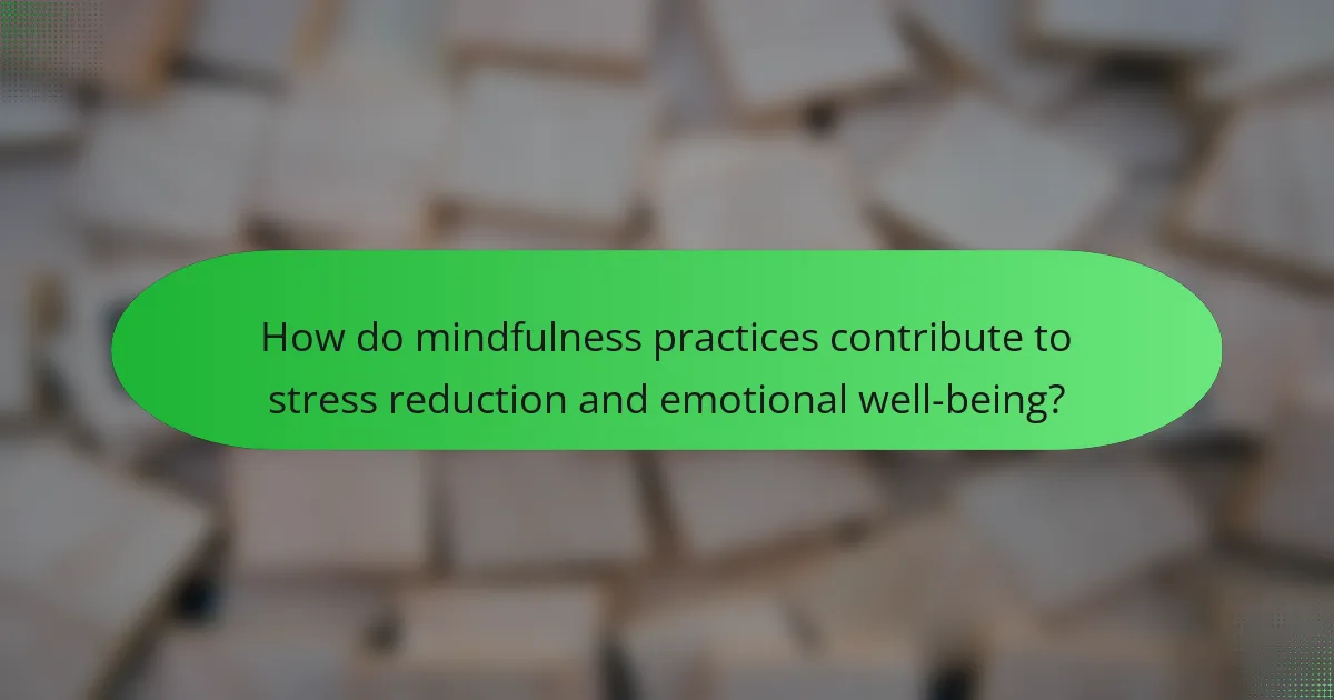 How do mindfulness practices contribute to stress reduction and emotional well-being?