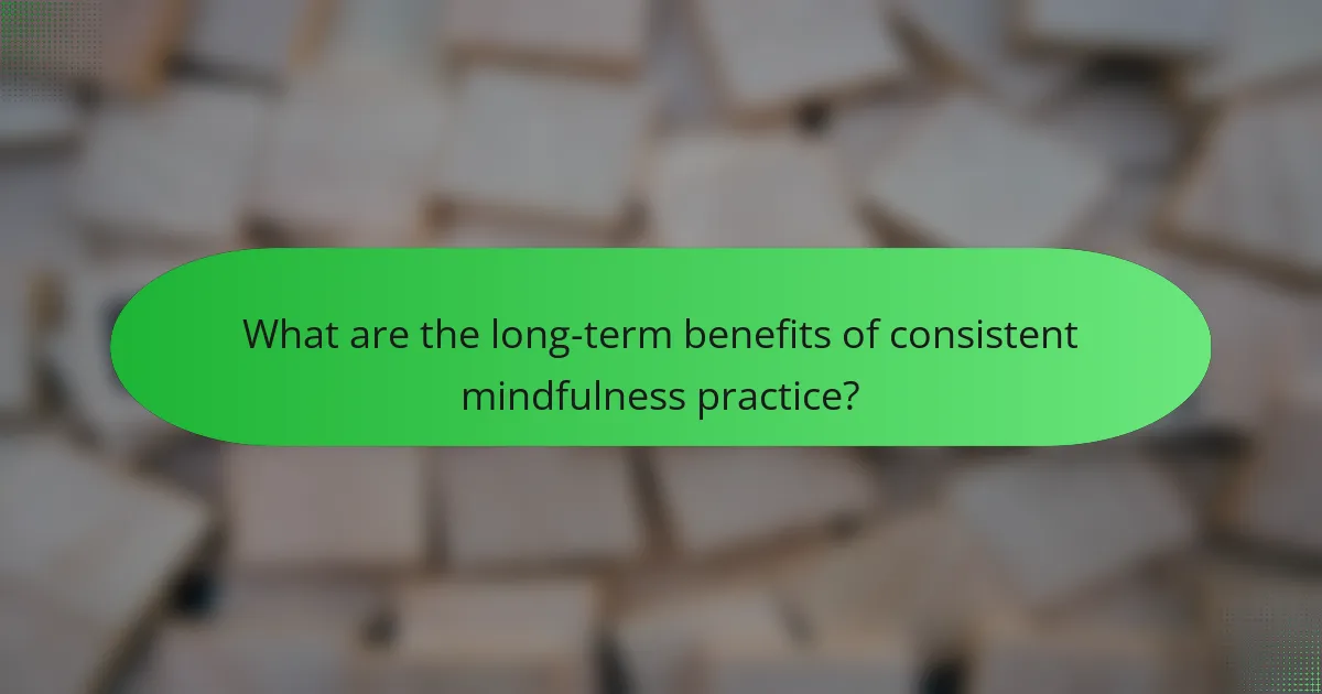 What are the long-term benefits of consistent mindfulness practice?